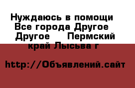 Нуждаюсь в помощи - Все города Другое » Другое   . Пермский край,Лысьва г.